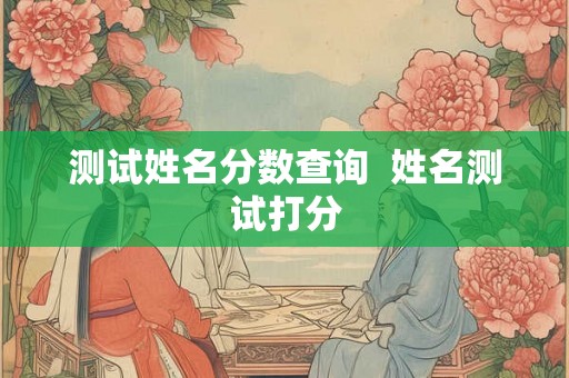 测试姓名分数查询 姓名测试打分 测试姓名分数查询 姓名测试打分