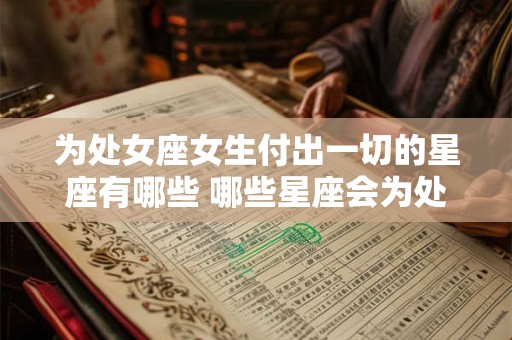 为处女座女生付出一切的星座有哪些 哪些星座会为处女座女生全力付出