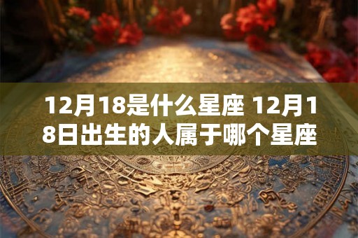 12月18是什么星座 12月18日出生的人属于哪个星座 12月18是什么星座 12月18日出生的人属于哪个星座