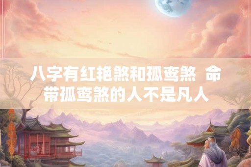 八字有红艳煞和孤鸾煞  命带孤鸾煞的人不是凡人