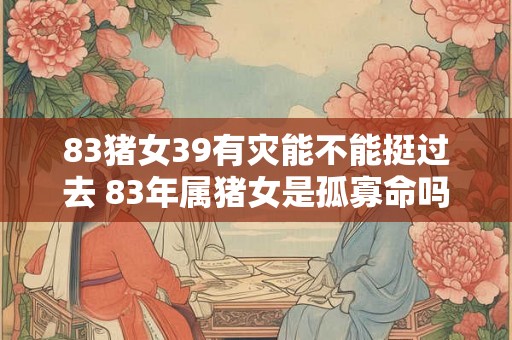 83猪女39有灾能不能挺过去 83年属猪女是孤寡命吗