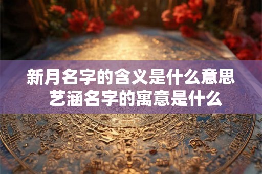 新月名字的含义是什么意思  艺涵名字的寓意是什么