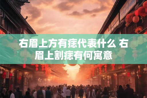 右眉上方有痣代表什么 右眉上割痣有何寓意