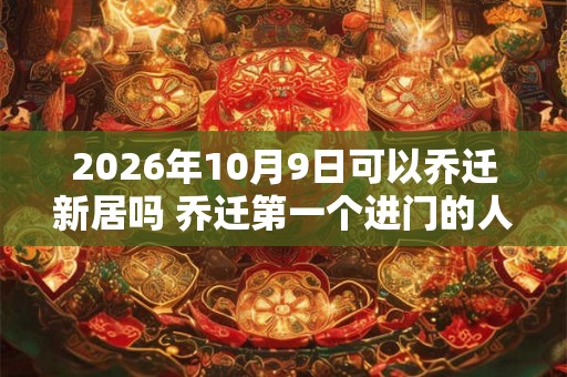 2026年10月9日可以乔迁新居吗 乔迁第一个进门的人是谁