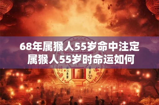 68年属猴人55岁命中注定 属猴人55岁时命运如何