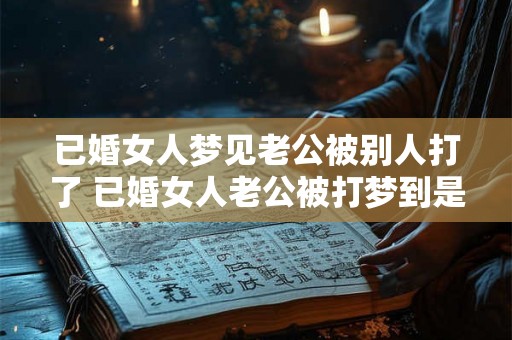 已婚女人梦见老公被别人打了 已婚女人老公被打梦到是什么意思