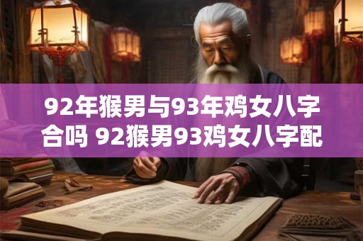 92年猴男与93年鸡女八字合吗 92猴男93鸡女八字配对