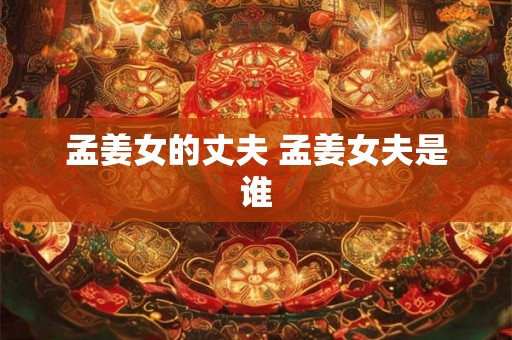 孟姜女的丈夫 孟姜女夫是谁