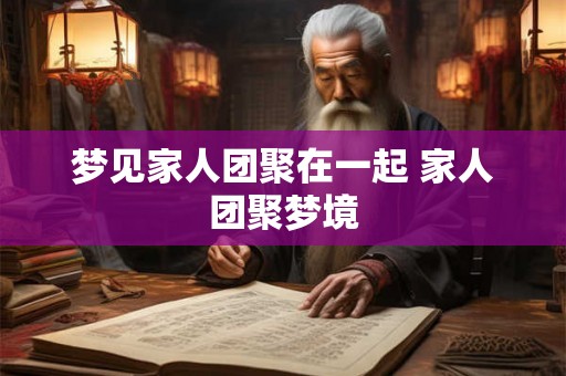 梦见家人团聚在一起 家人团聚梦境 梦见家人团聚在一起 家人团聚梦境