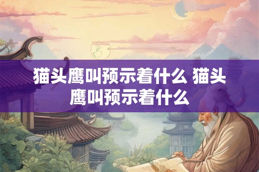 猫头鹰叫预示着什么 猫头鹰叫预示着什么