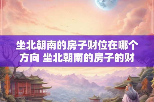 坐北朝南的房子财位在哪个方向 坐北朝南的房子的财位应该在哪个方向