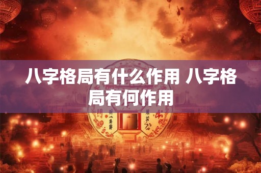 八字格局有什么作用 八字格局有何作用