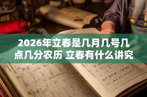 2026年立春是几月几号几点几分农历 立春有什么讲究 2026年立春是几月几号几点几分农历 立春有什么讲究