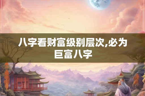 八字看财富级别层次,必为巨富八字