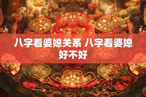 八字看婆媳关系 八字看婆媳好不好