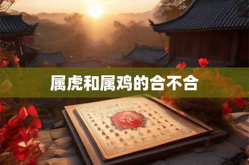 属虎和属鸡的合不合 属虎和属鸡的合不合