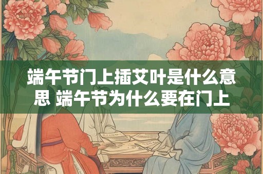 端午节门上插艾叶是什么意思 端午节为什么要在门上插艾叶