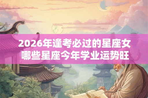 2026年逢考必过的星座女 哪些星座今年学业运势旺盛