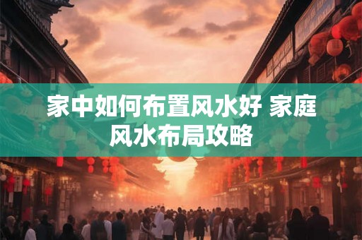 家中如何布置风水好 家庭风水布局攻略