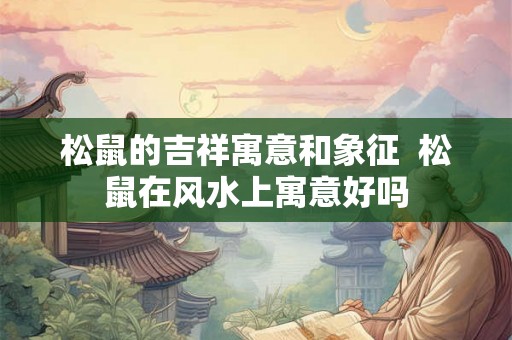 松鼠的吉祥寓意和象征  松鼠在风水上寓意好吗