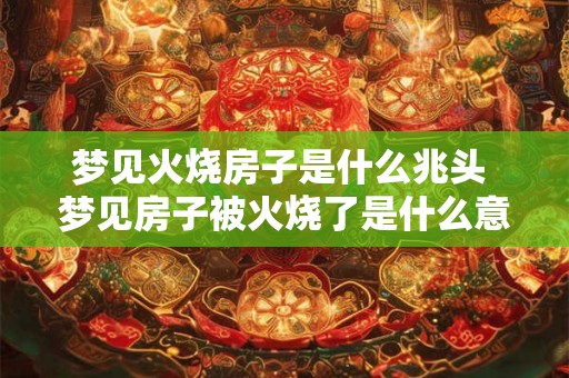 梦见火烧房子是什么兆头 梦见房子被火烧了是什么意思 梦见火烧房子是什么兆头 梦见房子被火烧了是什么意思
