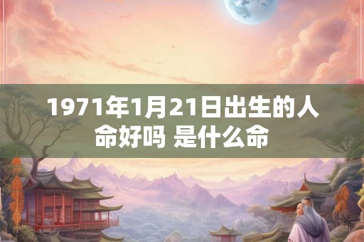1971年1月21日出生的人命好吗 是什么命