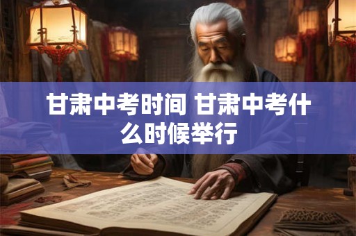 甘肃中考时间 甘肃中考什么时候举行