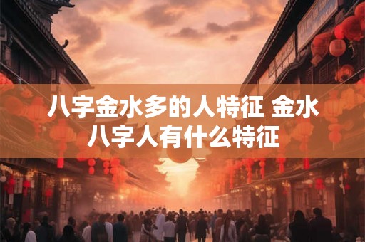 八字金水多的人特征 金水八字人有什么特征