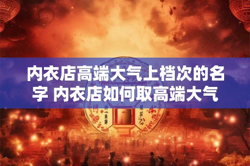 内衣店高端大气上档次的名字 内衣店如何取高端大气上档次的名字 内衣店高端大气上档次的名字 内衣店如何取高端大气上档次的名字