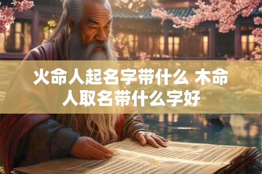 火命人起名字带什么 木命人取名带什么字好