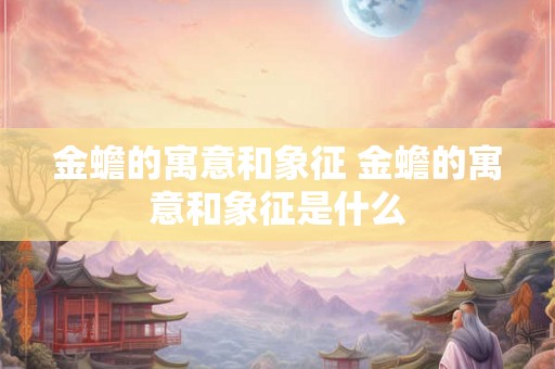 金蟾的寓意和象征 金蟾的寓意和象征是什么