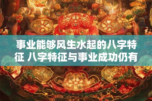 事业能够风生水起的八字特征 八字特征与事业成功仍有关系吗