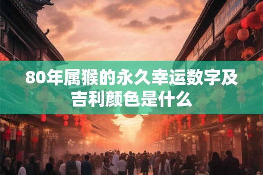80年属猴的永久幸运数字及吉利颜色是什么