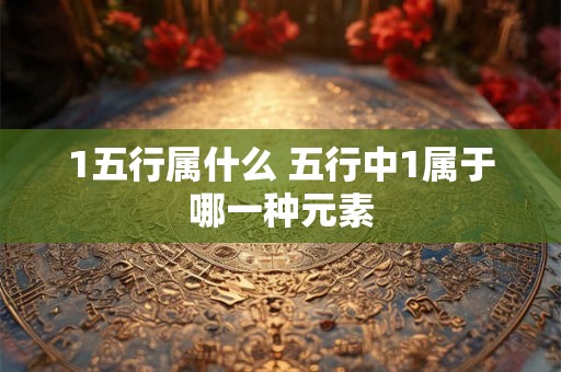 1五行属什么 五行中1属于哪一种元素