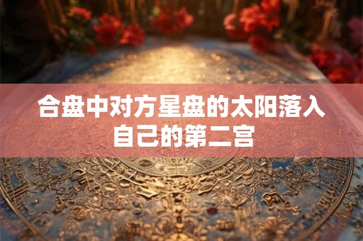 合盘中对方星盘的太阳落入自己的第二宫 合盘中对方星盘的太阳落入自己的第二宫