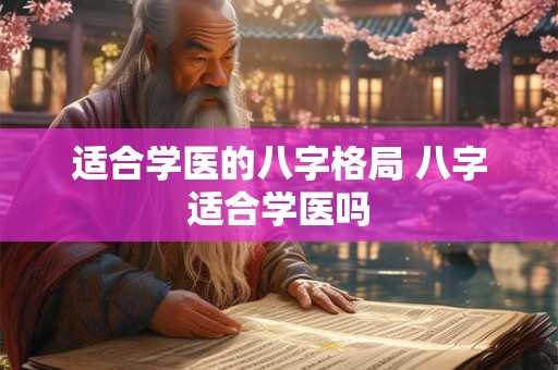 适合学医的八字格局 八字适合学医吗 适合学医的八字格局 八字适合学医吗