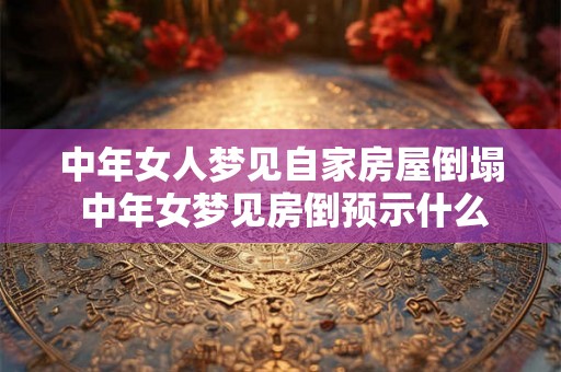 中年女人梦见自家房屋倒塌 中年女梦见房倒预示什么 中年女人梦见自家房屋倒塌 中年女梦见房倒预示什么