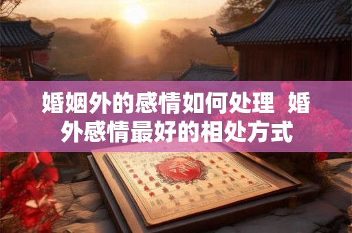 婚姻外的感情如何处理  婚外感情最好的相处方式