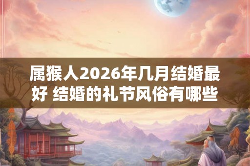 属猴人2026年几月结婚最好 结婚的礼节风俗有哪些