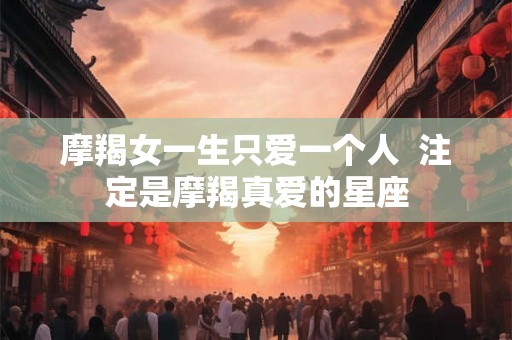 摩羯女一生只爱一个人  注定是摩羯真爱的星座