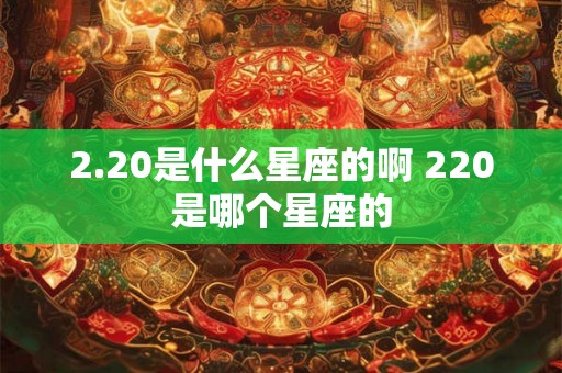 2.20是什么星座的啊 220是哪个星座的