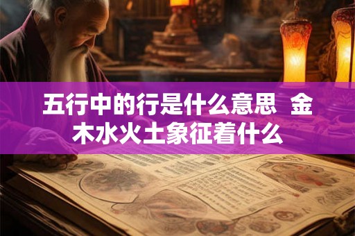 五行中的行是什么意思  金木水火土象征着什么
