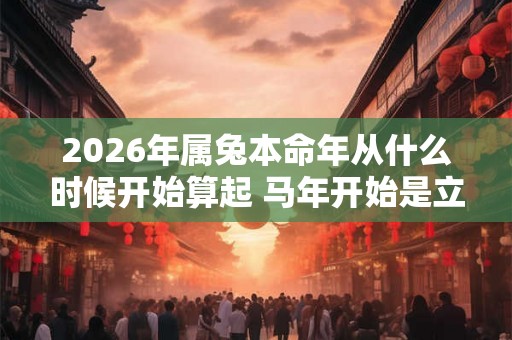 2026年属兔本命年从什么时候开始算起 马年开始是立春还是大年初一