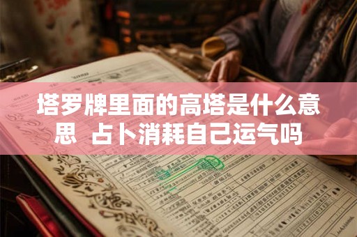 塔罗牌里面的高塔是什么意思 占卜消耗自己运气吗 塔罗牌里面的高塔是什么意思 占卜消耗自己运气吗