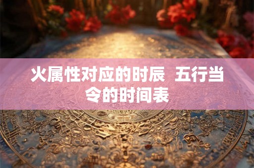 火属性对应的时辰  五行当令的时间表