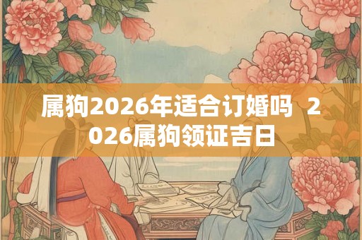 属狗2026年适合订婚吗  2026属狗领证吉日