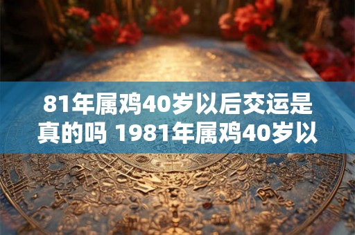 81年属鸡40岁以后交运是真的吗 1981年属鸡40岁以后婚姻运势2026