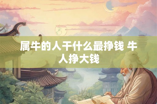 属牛的人干什么最挣钱 牛人挣大钱
