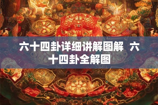 六十四卦详细讲解图解 六十四卦全解图 六十四卦详细讲解图解 六十四卦全解图