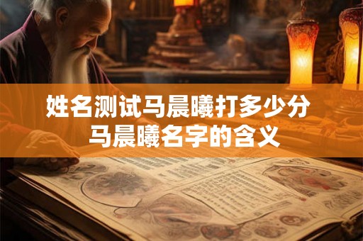 姓名测试马晨曦打多少分  马晨曦名字的含义